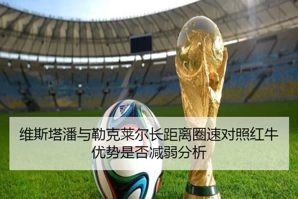 维斯塔潘与勒克莱尔长距离圈速对照红牛优势是否减弱分析