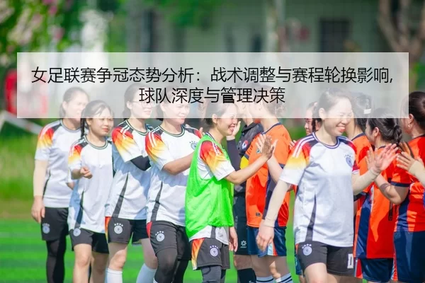 女足联赛争冠态势分析：战术调整与赛程轮换影响,球队深度与管理决策