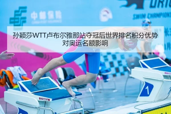 孙颖莎WTT卢布尔雅那站夺冠后世界排名积分优势对奥运名额影响