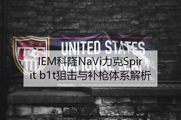 IEM科隆NaVi力克Spirit b1t狙击与补枪体系解析